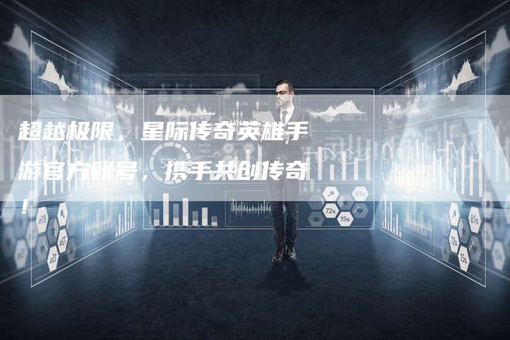 超越极限,星际传奇英雄手游官方账号,携手共创传奇!-Chatgpt信息网
