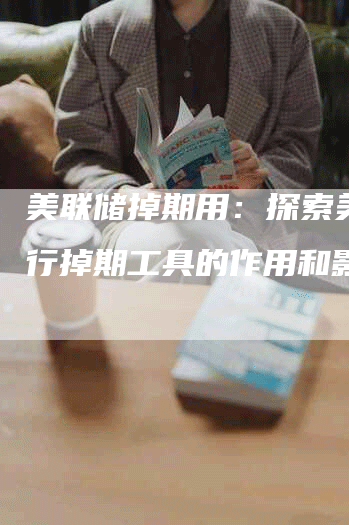 美联储掉期用:探索美国央行掉期工具的作用和影响-Chatgpt信息网