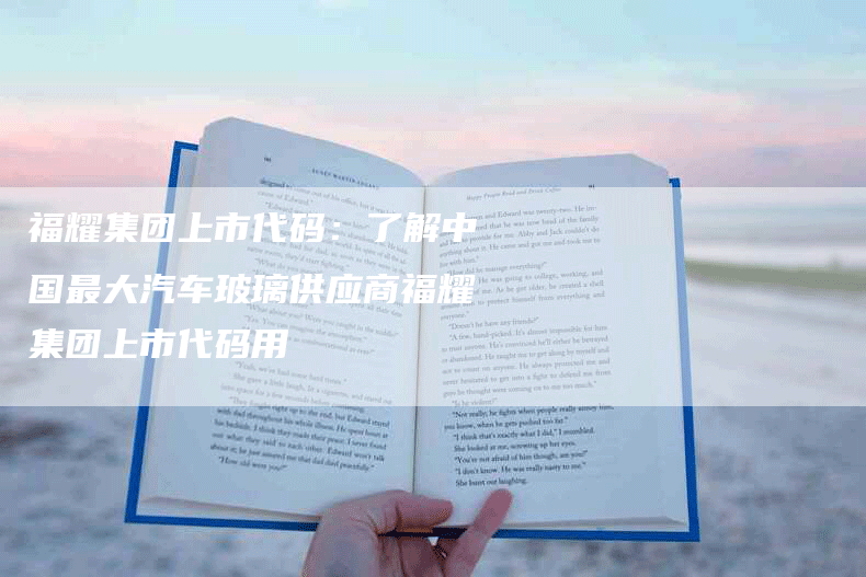 福耀集团上市代码:了解中国最大汽车玻璃供应商福耀集团上市代码用-Chatgpt信息网