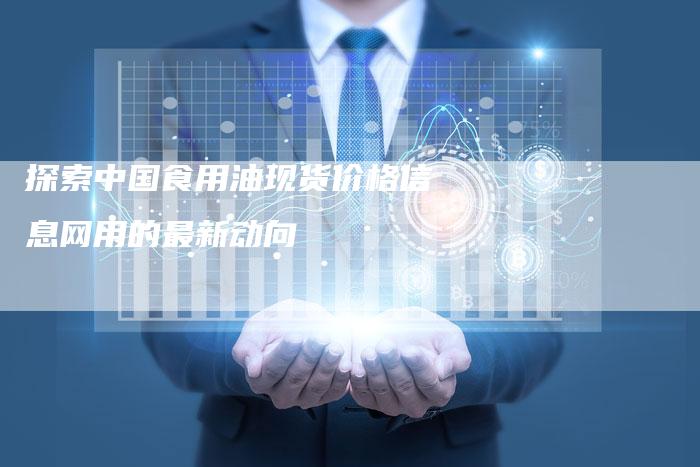 探索中国食用油现货价格信息网用的最新动向
