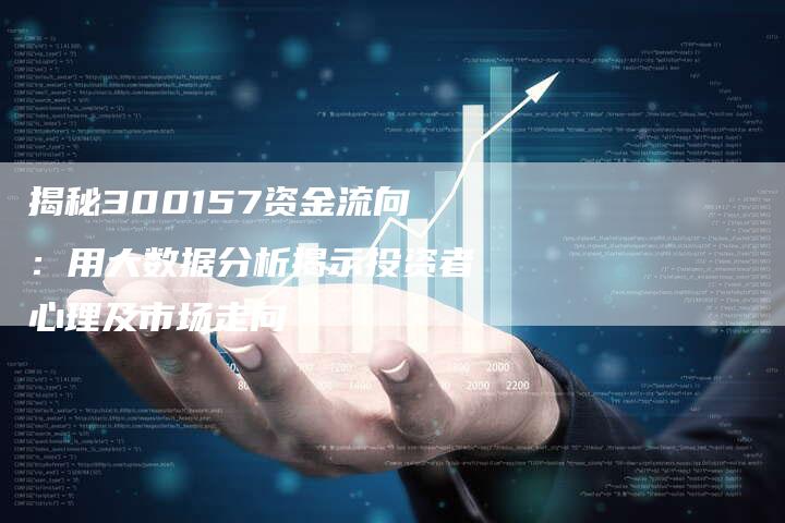 揭秘300157资金流向：用大数据分析揭示投资者心理及市场走向