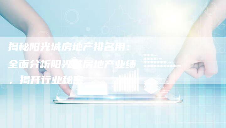 揭秘阳光城房地产排名用：全面分析阳光城房地产业绩，揭开行业秘密