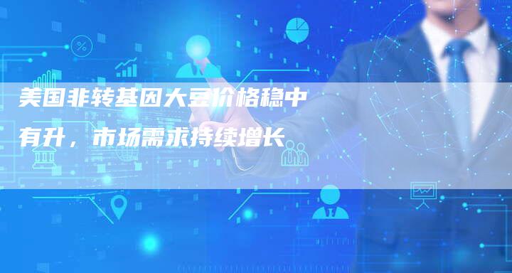美国非转基因大豆价格稳中有升，市场需求持续增长