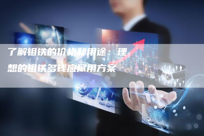 了解钼铁的价格和用途：理想的钼铁多钱应尽用方案