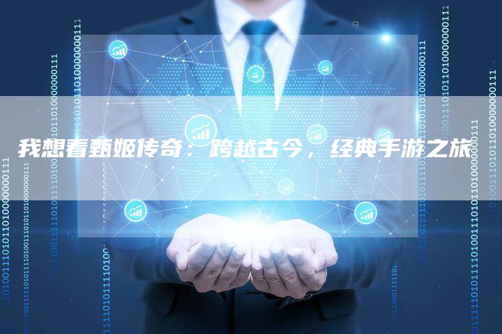 我想看甄姬传奇：跨越古今，经典手游之旅