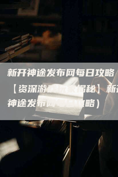 新开神途发布网每日攻略(【资深游戏玩家揭秘】新开神途发布网每日攻略)-Chatgpt信息网