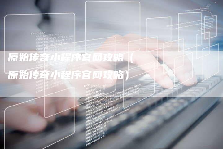 原始传奇小程序官网攻略（原始传奇小程序官网攻略）