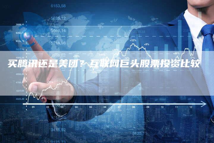 买腾讯还是美团？互联网巨头股票投资比较