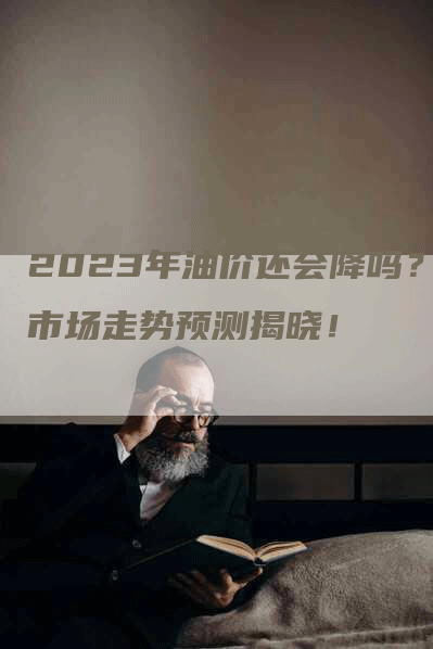 2023年油价还会降吗？市场走势预测揭晓！