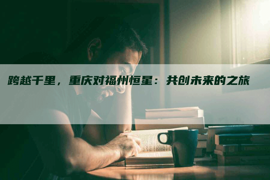 跨越千里，重庆对福州恒星：共创未来的之旅