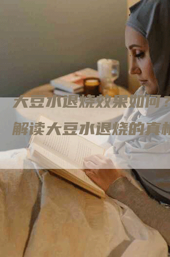 大豆水退烧效果如何?科学解读大豆水退烧的真相-Chatgpt信息网