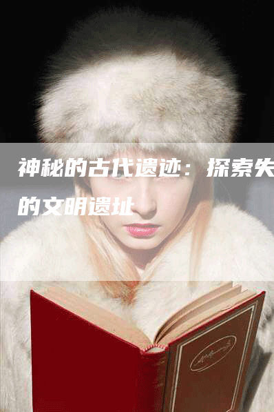 神秘的古代遗迹：探索失落的文明遗址