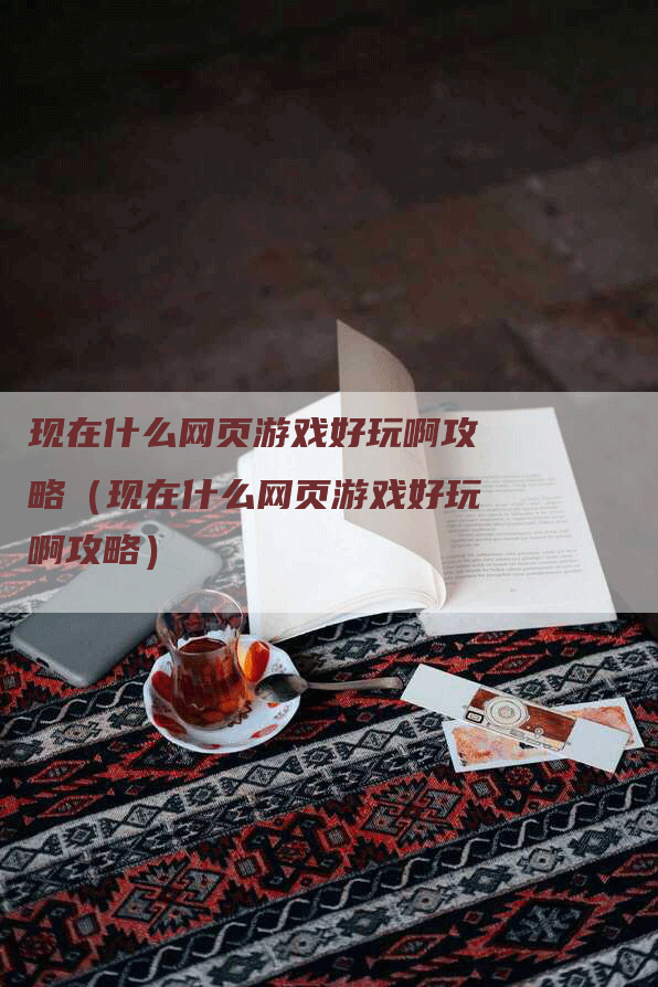 现在什么网页游戏好玩啊攻略（现在什么网页游戏好玩啊攻略）