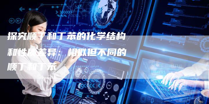 探究顺丁和丁苯的化学结构和性质差异：相似但不同的顺丁和丁苯