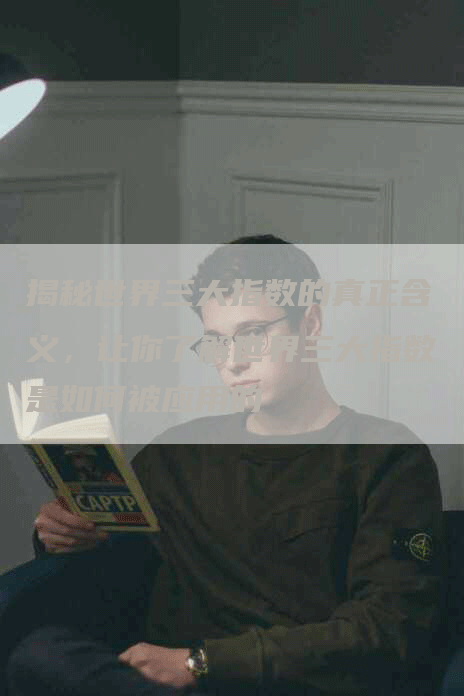 揭秘世界三大指数的真正含义,让你了解世界三大指数是如何被应用的-Chatgpt信息网