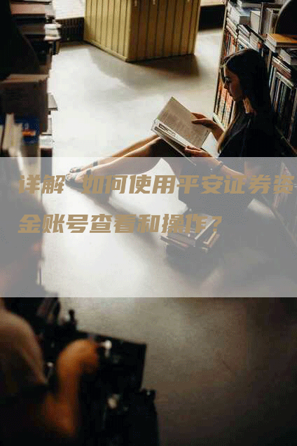 详解 如何使用平安证券资金账号查看和操作?-Chatgpt信息网
