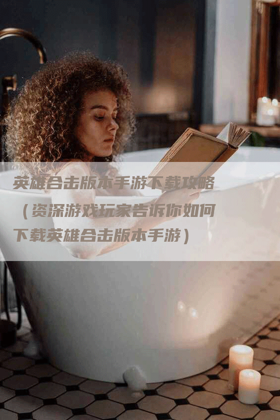 英雄合击版本手游下载攻略（资深游戏玩家告诉你如何下载英雄合击版本手游）