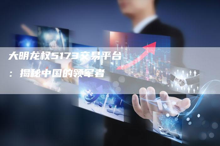 大明龙权5173交易平台：揭秘中国的领军者