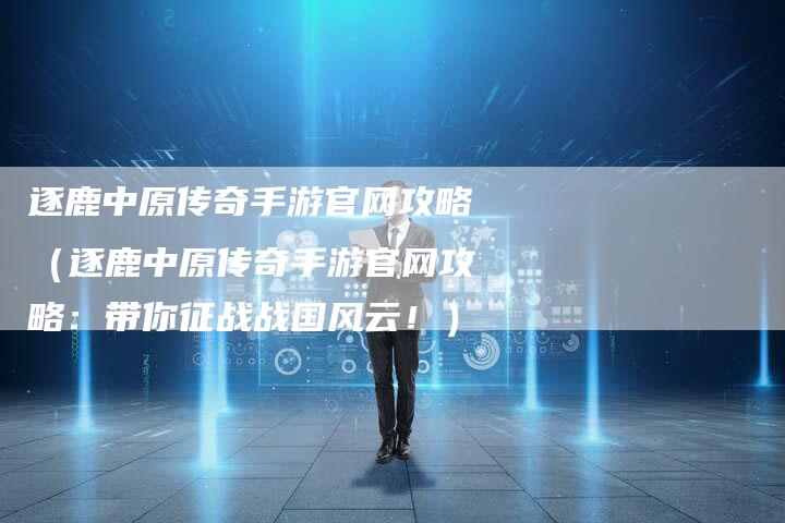 逐鹿中原传奇手游官网攻略（逐鹿中原传奇手游官网攻略：带你征战战国风云！）