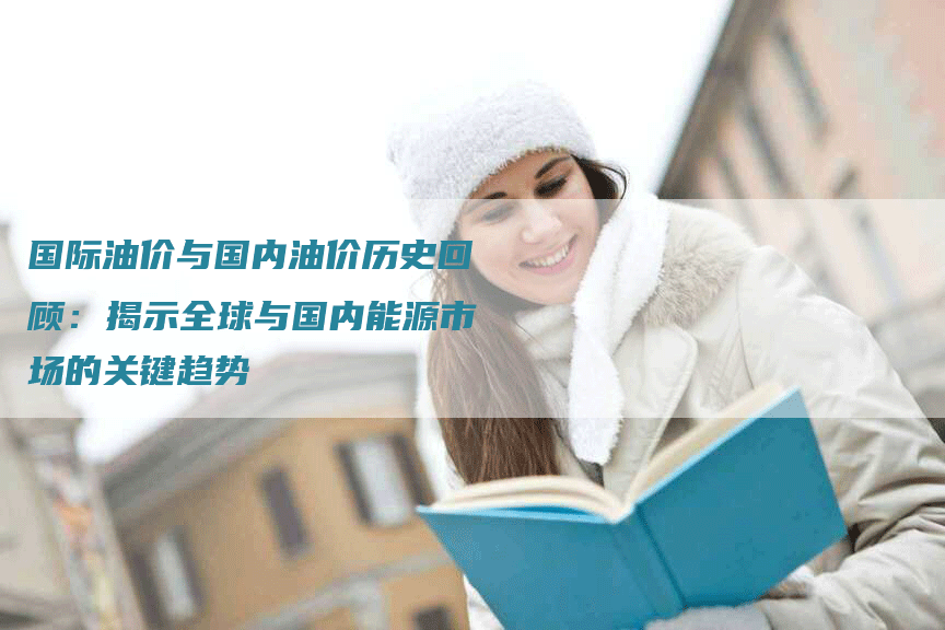 国际油价与国内油价历史回顾：揭示全球与国内能源市场的关键趋势