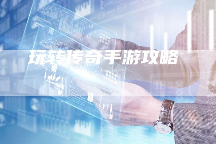 玩转传奇手游攻略-Chatgpt信息网