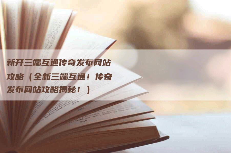 新开三端互通传奇发布网站攻略(全新三端互通!传奇发布网站攻略揭秘!)-Chatgpt信息网