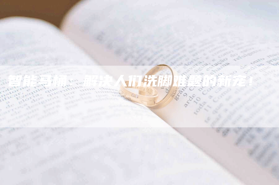 智能马桶：解决人们洗脚难题的新宠！