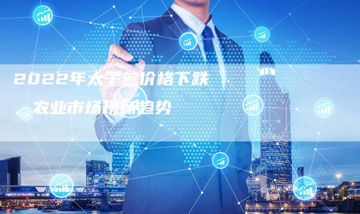 2022年太子参价格下跌，农业市场现新趋势