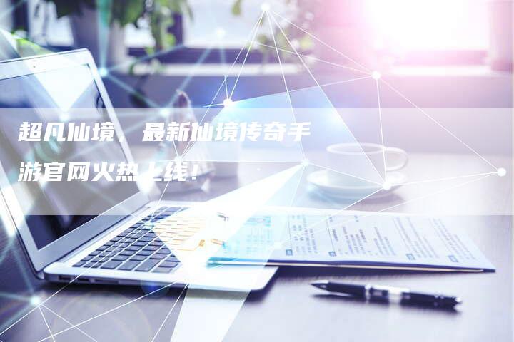 超凡仙境，最新仙境传奇手游官网火热上线！