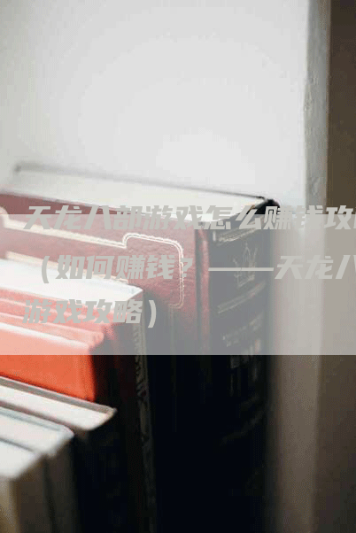 天龙八部游戏怎么赚钱攻略（如何赚钱？——天龙八部游戏攻略）