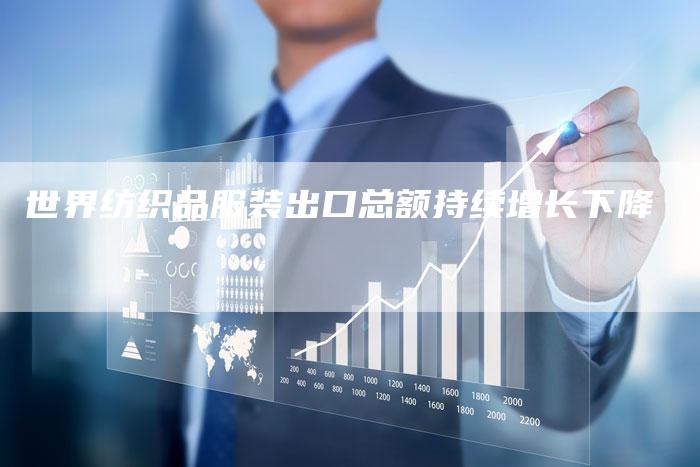世界纺织品服装出口总额持续增长下降-Chatgpt信息网