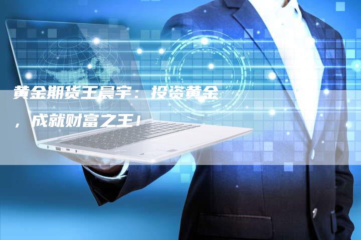 黄金期货王晨宇：投资黄金，成就财富之王！