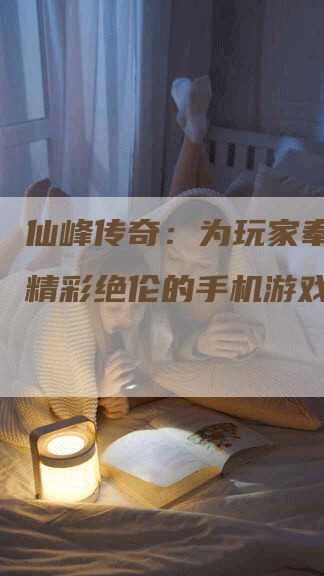 仙峰传奇：为玩家奉上五款精彩绝伦的手机游戏。