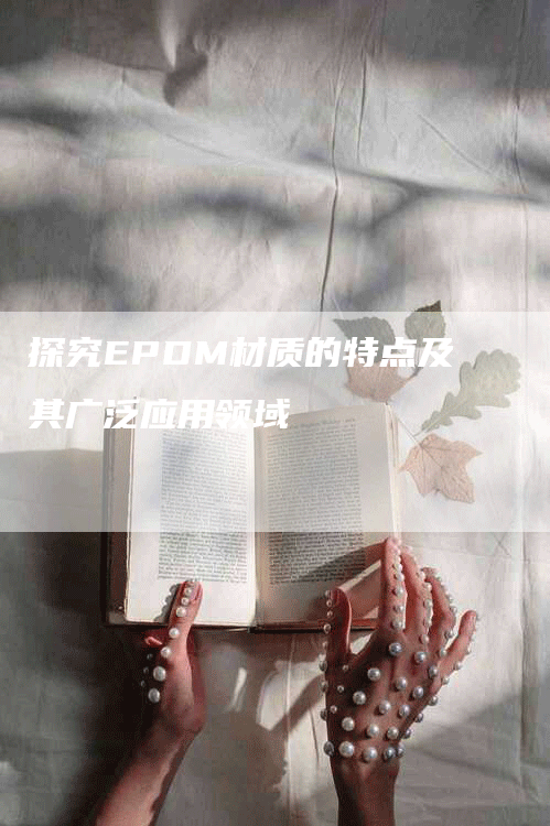 探究EPDM材质的特点及其广泛应用领域-Chatgpt信息网