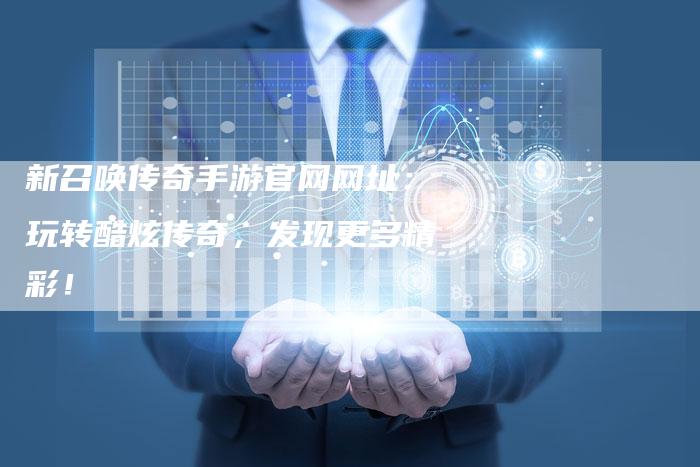 新召唤传奇手游官网网址：玩转酷炫传奇，发现更多精彩！