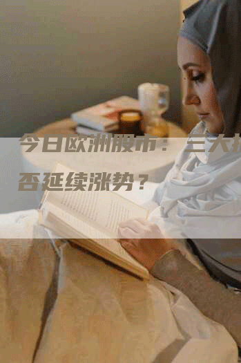 今日欧洲股市：三大指数能否延续涨势？
