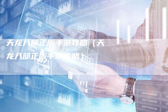 天龙八部正版手游攻略(天龙八部正版手游攻略)-Chatgpt信息网