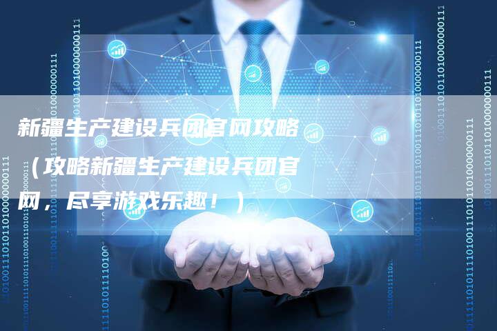 新疆生产建设兵团官网攻略（攻略新疆生产建设兵团官网，尽享游戏乐趣！）