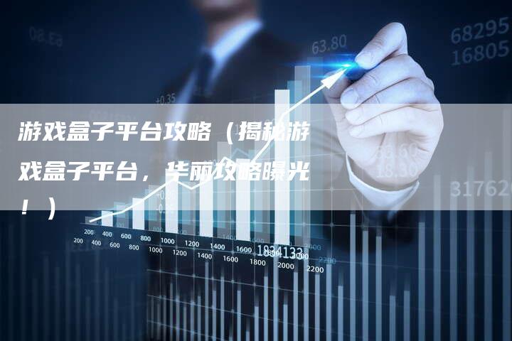 游戏盒子平台攻略（揭秘游戏盒子平台，华丽攻略曝光！）