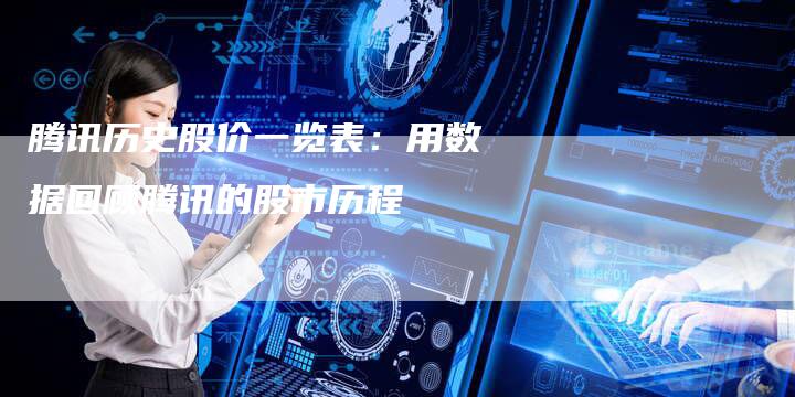 腾讯历史股价一览表:用数据回顾腾讯的股市历程-Chatgpt信息网