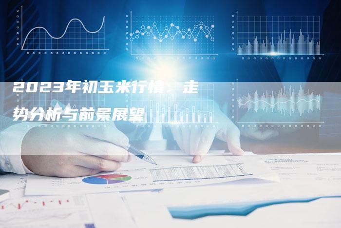 2023年初玉米行情：走势分析与前景展望