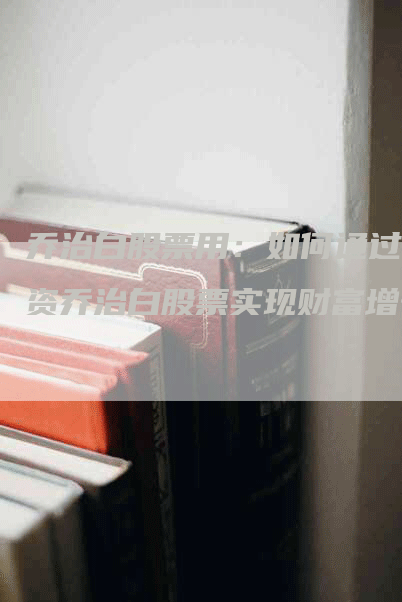 乔治白股票用：如何通过投资乔治白股票实现财富增长