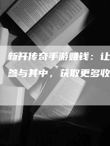 新开传奇手游赚钱：让玩家参与其中，获取更多收益！