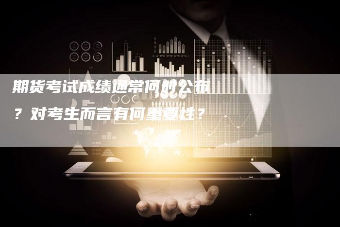 期货考试成绩通常何时公布？对考生而言有何重要性？