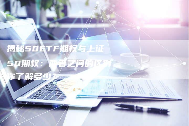 揭秘50ETF期权与上证50期权：两者之间的区别你了解多少？