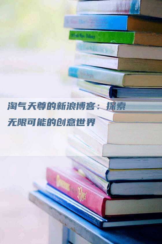 淘气天尊的新浪博客：探索无限可能的创意世界