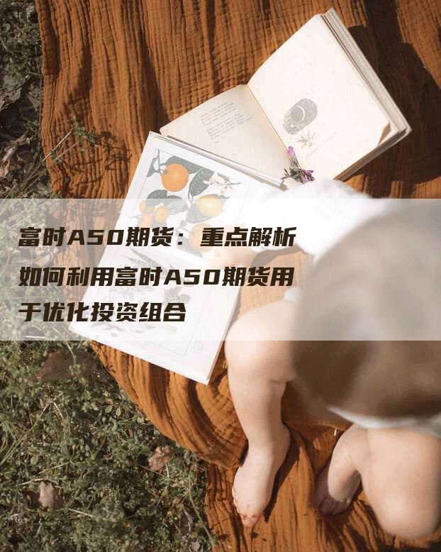 富时A50期货：重点解析如何利用富时A50期货用于优化投资组合