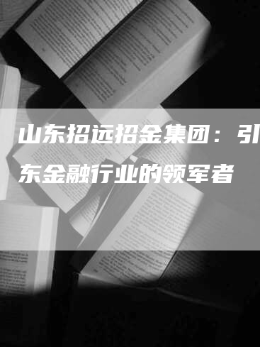 山东招远招金集团:引领山东金融行业的领军者-Chatgpt信息网