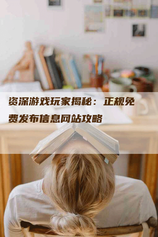 资深游戏玩家揭秘：正规免费发布信息网站攻略