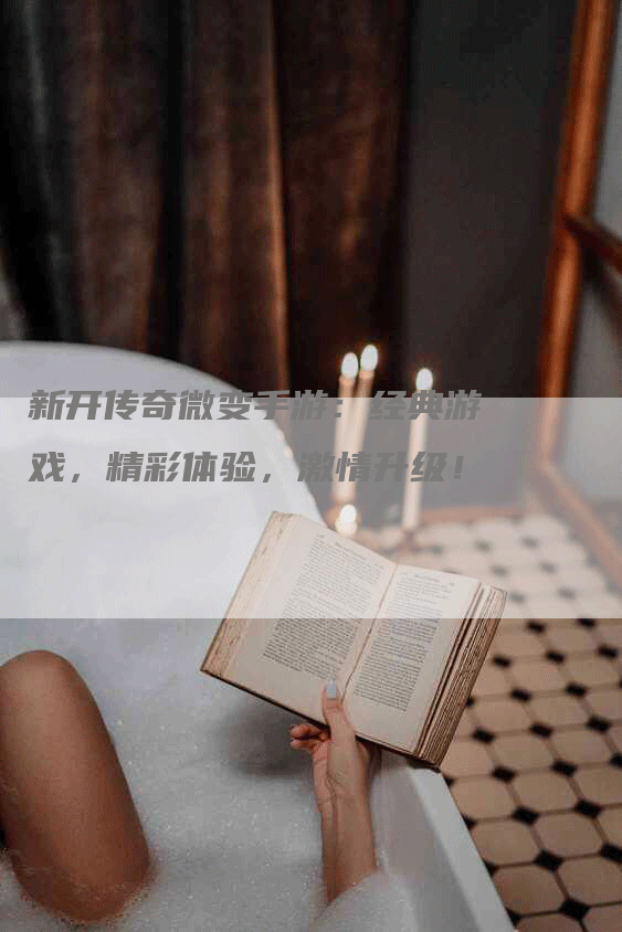 新开传奇微变手游：经典游戏，精彩体验，激情升级！
